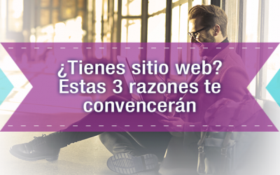 ¿Tienes sitio web? Estas 3 razones te convencerán