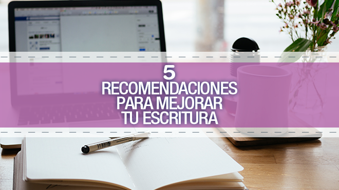 Sigue estas 5 recomendaciones para mejorar tu escritura