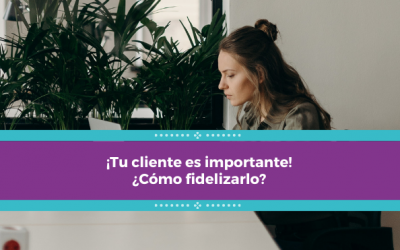 ¡Tu cliente es importante! ¿Cómo fidelizarlo?